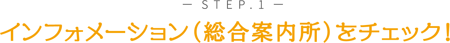 STEP１ インフォメーション（総合案内所）をチェック